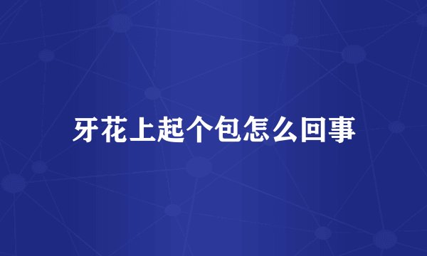 牙花上起个包怎么回事