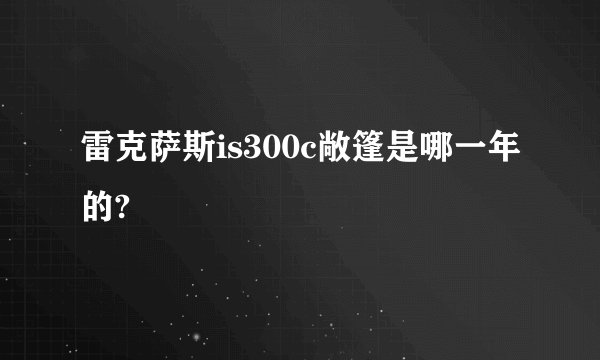 雷克萨斯is300c敞篷是哪一年的?