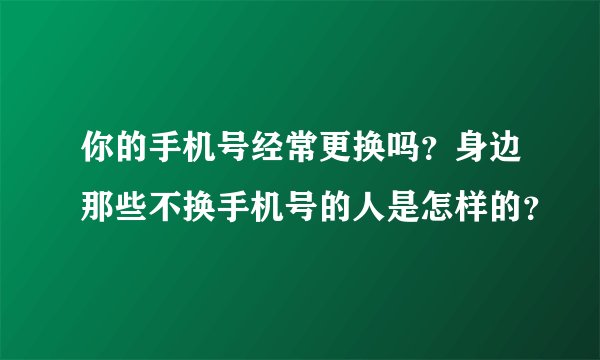 你的手机号经常更换吗？身边那些不换手机号的人是怎样的？