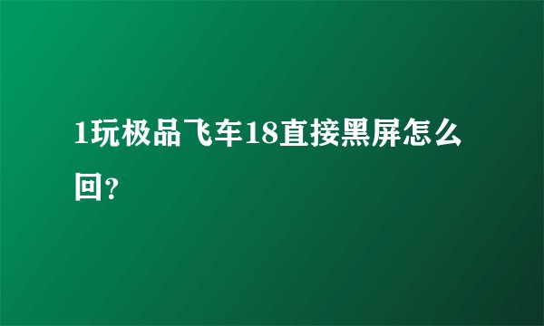 1玩极品飞车18直接黑屏怎么回？