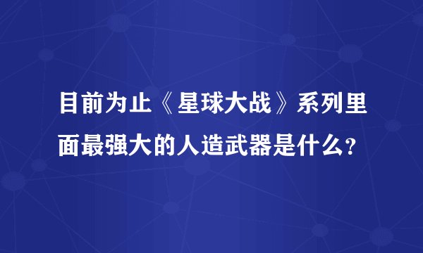 目前为止《星球大战》系列里面最强大的人造武器是什么？