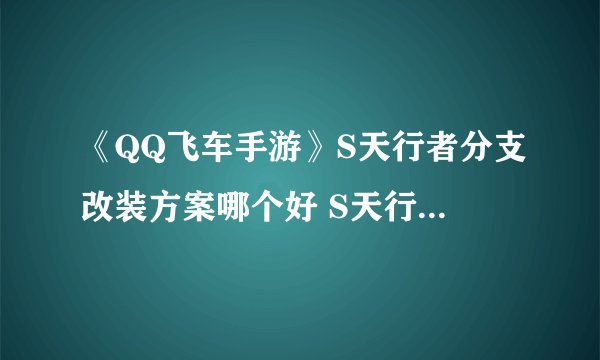 《QQ飞车手游》S天行者分支改装方案哪个好 S天行者改装图文教程