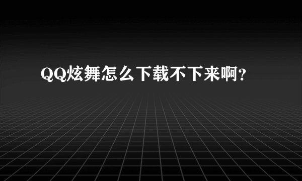 QQ炫舞怎么下载不下来啊？