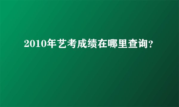2010年艺考成绩在哪里查询？