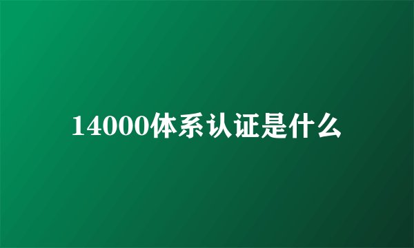 14000体系认证是什么