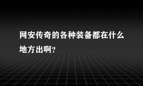 网安传奇的各种装备都在什么地方出啊？
