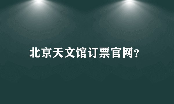 北京天文馆订票官网？
