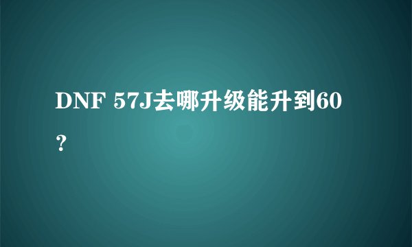 DNF 57J去哪升级能升到60？