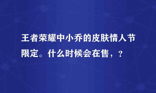 王者荣耀中小乔的皮肤情人节限定。什么时候会在售，？