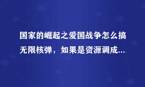 国家的崛起之爱国战争怎么搞无限核弹，如果是资源调成无限怎么调，还有人口限制搞我不可以征服7个国家