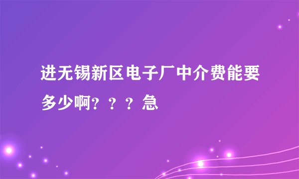 进无锡新区电子厂中介费能要多少啊？？？急