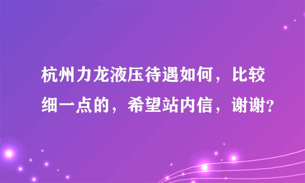杭州力龙液压待遇如何，比较细一点的，希望站内信，谢谢？