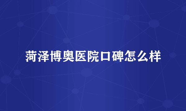 菏泽博奥医院口碑怎么样