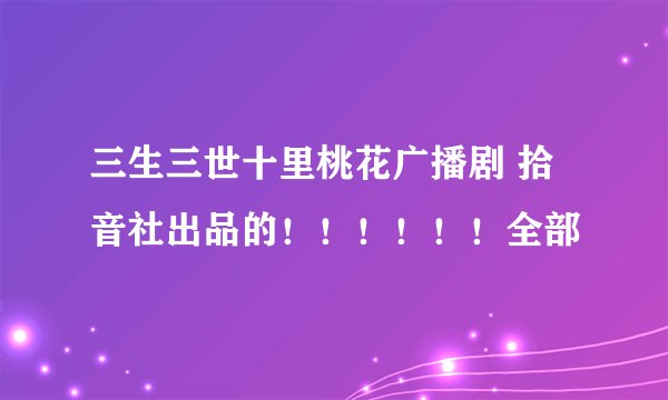 三生三世十里桃花广播剧 拾音社出品的！！！！！！全部