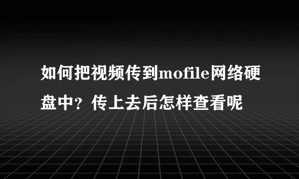 如何把视频传到mofile网络硬盘中？传上去后怎样查看呢