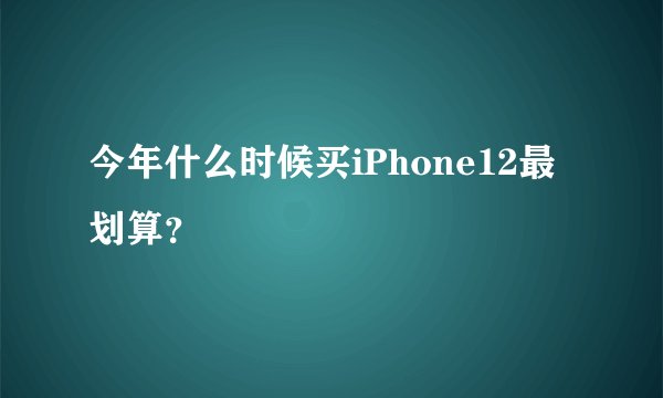 今年什么时候买iPhone12最划算？
