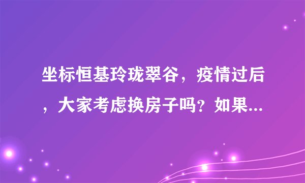 坐标恒基玲珑翠谷，疫情过后，大家考虑换房子吗？如果要买房应该考虑哪些因素？