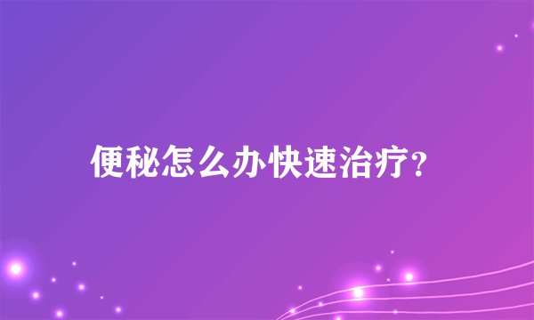 便秘怎么办快速治疗？