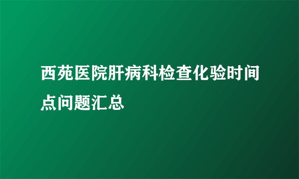 西苑医院肝病科检查化验时间点问题汇总