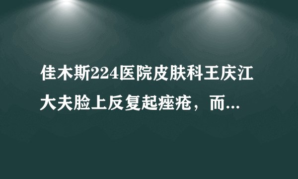佳木斯224医院皮肤科王庆江大夫脸上反复起痤疮，而且下...