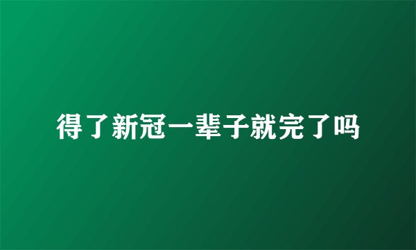 得了新冠一辈子就完了吗