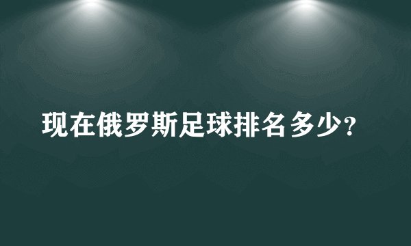 现在俄罗斯足球排名多少？