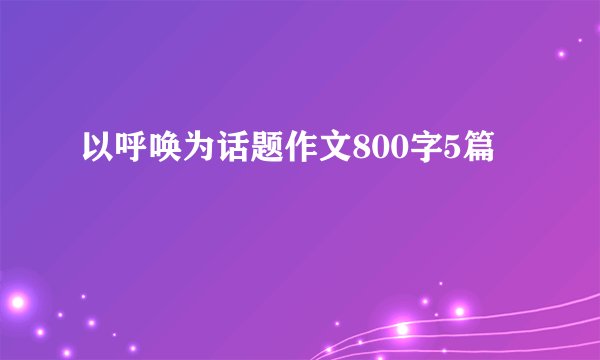 以呼唤为话题作文800字5篇