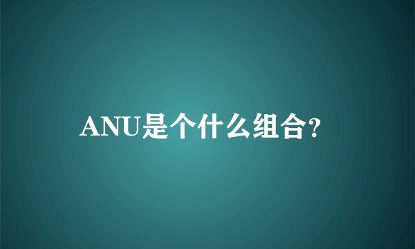 ANU是个什么组合？