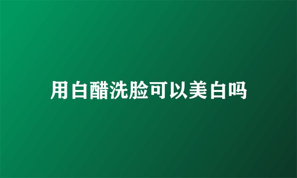 用白醋洗脸可以美白吗