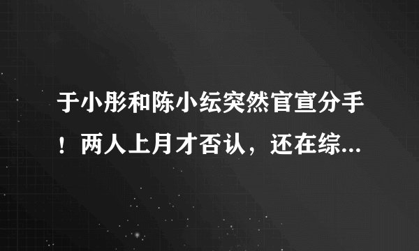 于小彤和陈小纭突然官宣分手！两人上月才否认，还在综艺上秀恩爱