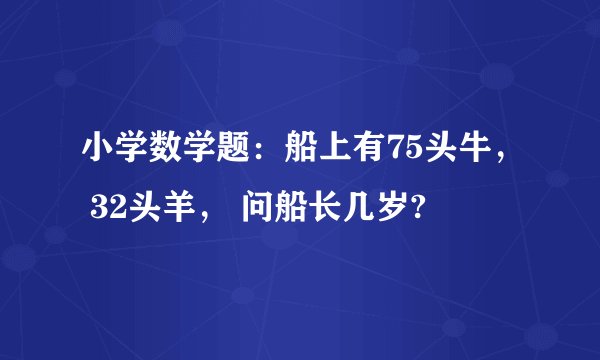 小学数学题：船上有75头牛， 32头羊， 问船长几岁?