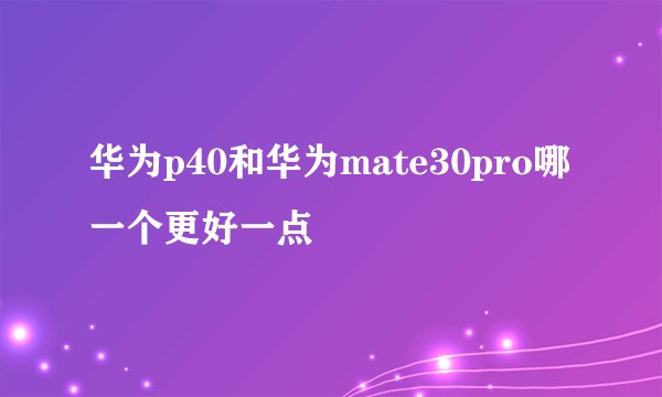 华为p40和华为mate30pro哪一个更好一点