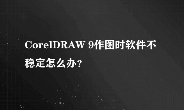 CorelDRAW 9作图时软件不稳定怎么办？