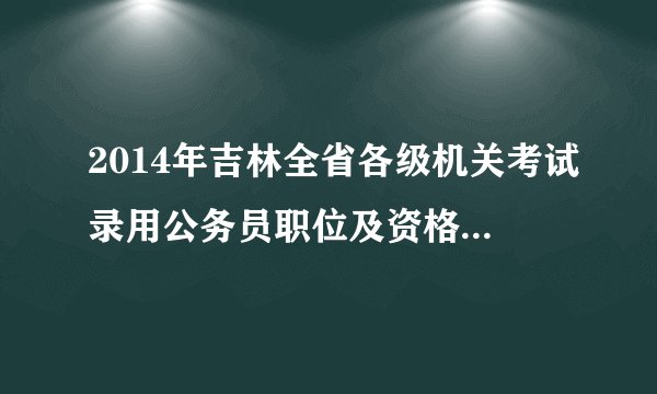 2014年吉林全省各级机关考试录用公务员职位及资格条件一览表
