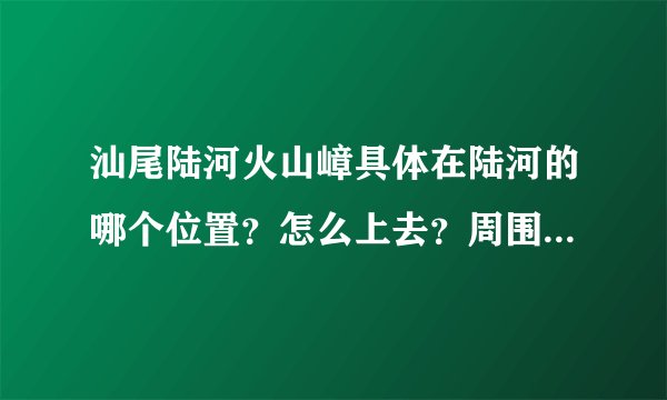 汕尾陆河火山嶂具体在陆河的哪个位置？怎么上去？周围有什么建筑之类的，请说明，谢谢。。