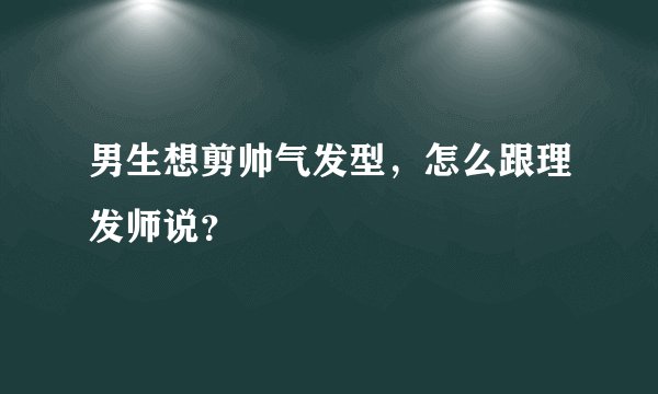 男生想剪帅气发型，怎么跟理发师说？