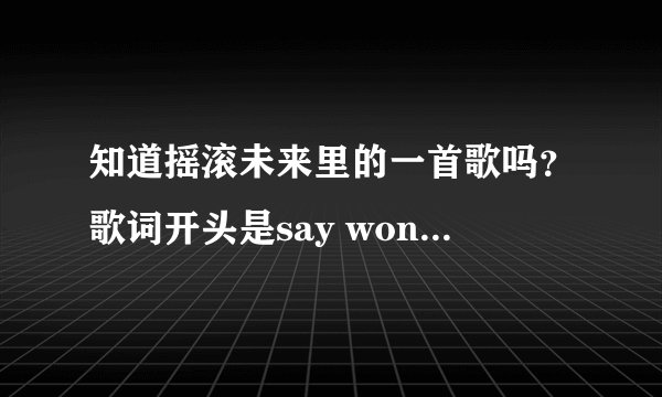 知道摇滚未来里的一首歌吗？歌词开头是say won\