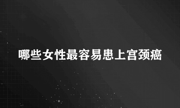 哪些女性最容易患上宫颈癌