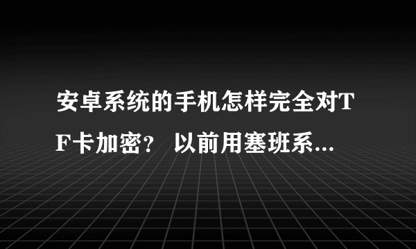 安卓系统的手机怎样完全对TF卡加密？ 以前用塞班系统的时候，手机有一个对整个TF卡加密的功能，加密后