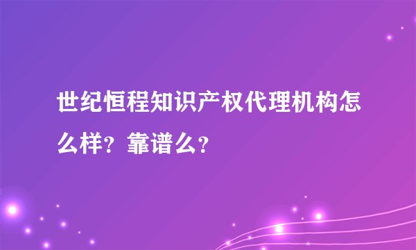 世纪恒程知识产权代理机构怎么样？靠谱么？