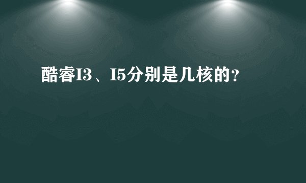 酷睿I3、I5分别是几核的？
