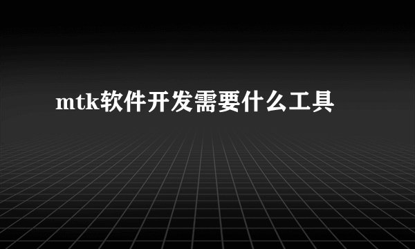 mtk软件开发需要什么工具