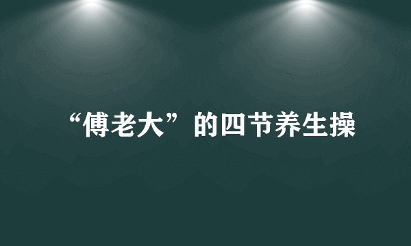 “傅老大”的四节养生操