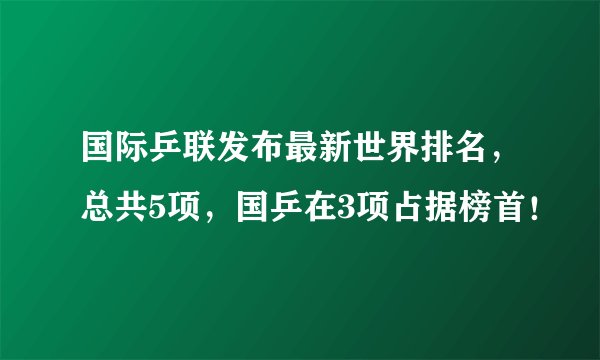国际乒联发布最新世界排名，总共5项，国乒在3项占据榜首！
