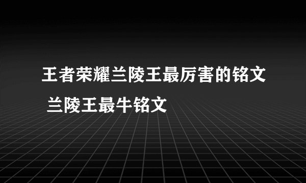 王者荣耀兰陵王最厉害的铭文 兰陵王最牛铭文