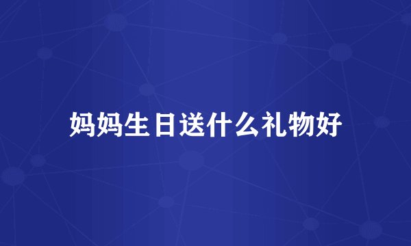 妈妈生日送什么礼物好