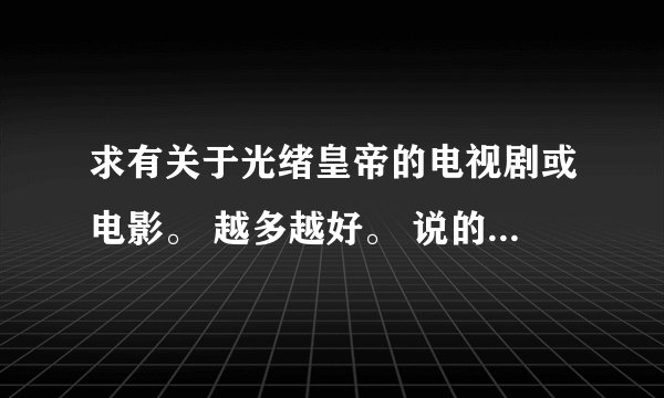 求有关于光绪皇帝的电视剧或电影。 越多越好。 说的又多又好的绝对采纳！