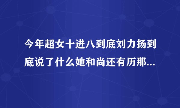 今年超女十进八到底刘力扬到底说了什么她和尚还有历那许飞之间到底发生了什么 .弄的很尴尬