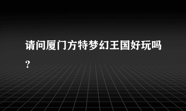 请问厦门方特梦幻王国好玩吗？