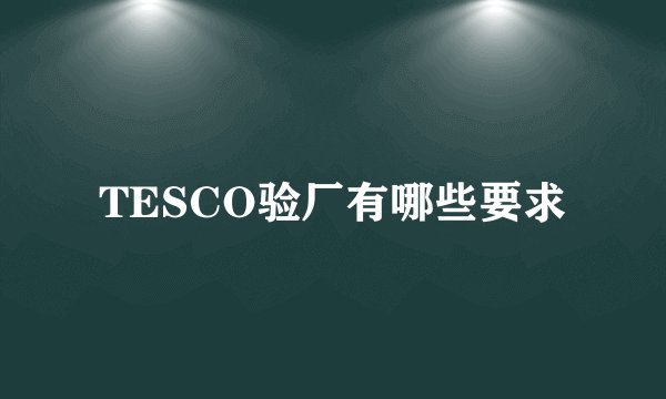 TESCO验厂有哪些要求